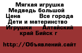 Мягкая игрушка Медведь-большой. › Цена ­ 750 - Все города Дети и материнство » Игрушки   . Алтайский край,Бийск г.